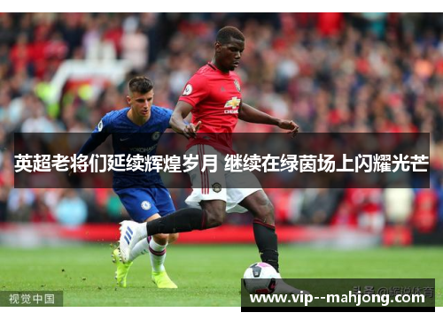 英超老将们延续辉煌岁月 继续在绿茵场上闪耀光芒