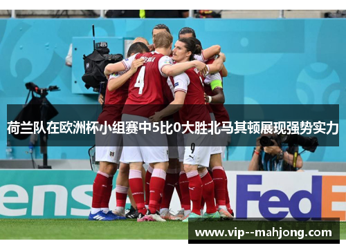 荷兰队在欧洲杯小组赛中5比0大胜北马其顿展现强势实力