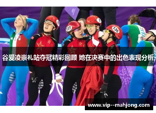 谷爱凌崇礼站夺冠精彩回顾 她在决赛中的出色表现分析
