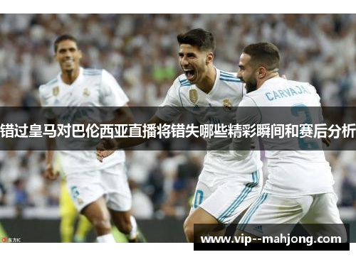 错过皇马对巴伦西亚直播将错失哪些精彩瞬间和赛后分析