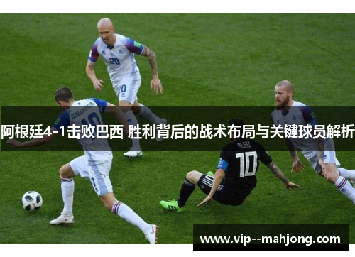 阿根廷4-1击败巴西 胜利背后的战术布局与关键球员解析