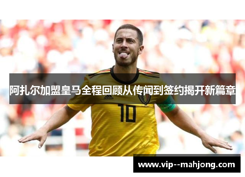 阿扎尔加盟皇马全程回顾从传闻到签约揭开新篇章