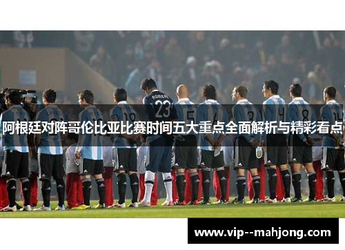 阿根廷对阵哥伦比亚比赛时间五大重点全面解析与精彩看点