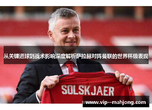 从关键进球到战术影响深度解析萨拉赫对阵曼联的世界杯级表现