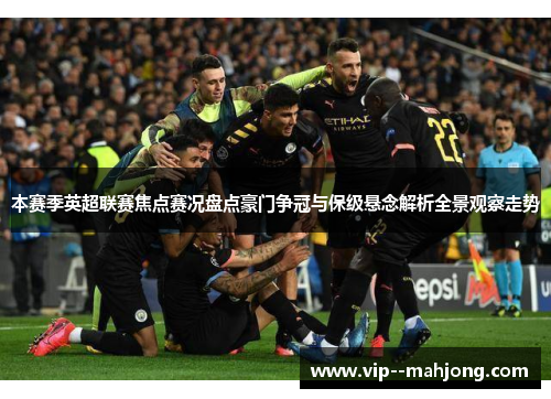 本赛季英超联赛焦点赛况盘点豪门争冠与保级悬念解析全景观察走势