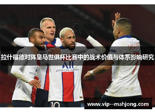 拉什福德对阵皇马世俱杯比赛中的战术价值与体系影响研究