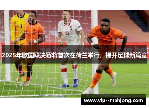 2025年欧国联决赛将首次在荷兰举行，揭开足球新篇章