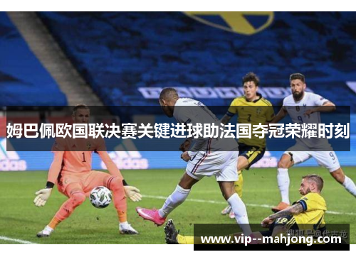 姆巴佩欧国联决赛关键进球助法国夺冠荣耀时刻