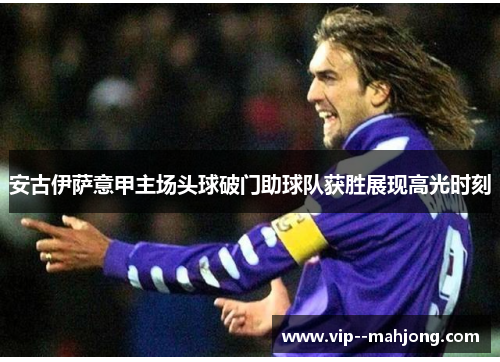 安古伊萨意甲主场头球破门助球队获胜展现高光时刻