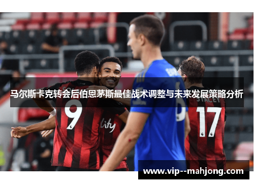 马尔斯卡克转会后伯恩茅斯最佳战术调整与未来发展策略分析