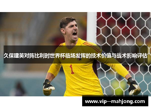 久保建英对阵比利时世界杯临场发挥的技术价值与战术影响评估