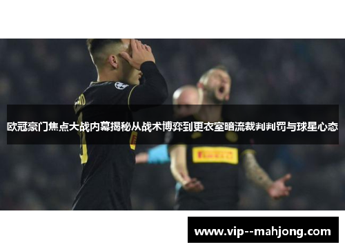 欧冠豪门焦点大战内幕揭秘从战术博弈到更衣室暗流裁判判罚与球星心态