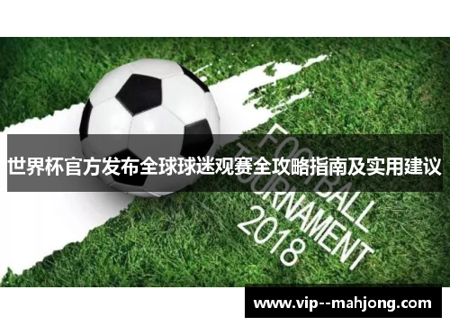 世界杯官方发布全球球迷观赛全攻略指南及实用建议
